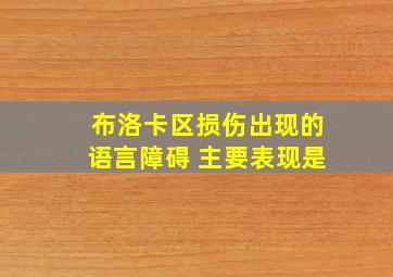 布洛卡区损伤出现的语言障碍 主要表现是